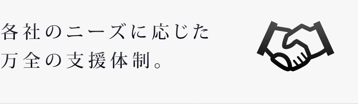 各社のニーズに応じた万全の支援体制